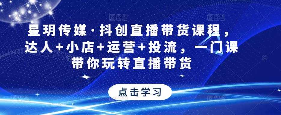 星玥传媒·抖创直播带货课程，达人+小店+运营+投流，一门课带你玩转直播带货-清华无忧课程网