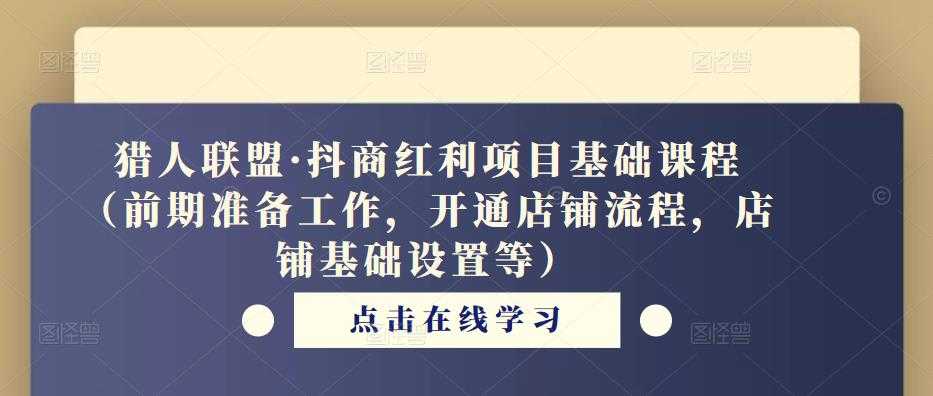 猎人联盟·抖商红利项目基础课程（前期准备工作，开通店铺流程，店铺基础设置等）-清华无忧课程网