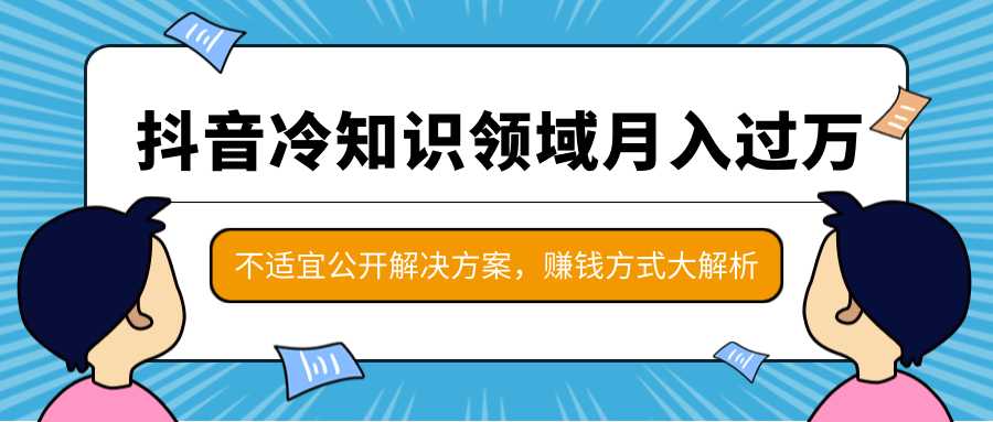 抖音冷知识领域月入过万项目，不适宜公开解决方案 ，抖音赚钱方式大解析！-清华无忧课程网