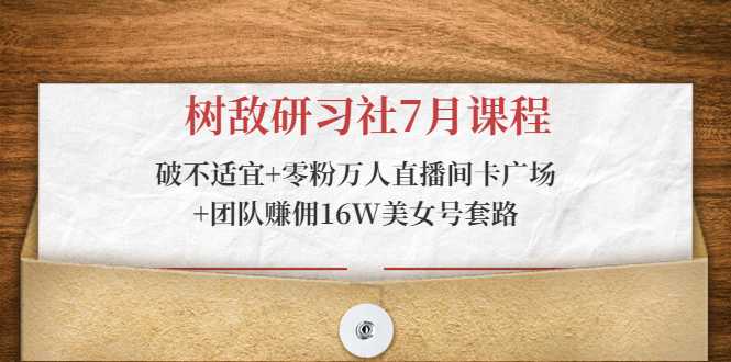 图片[1]-树敌研习社7月课程：破不适宜+零粉万人直播间卡广场+团队赚佣16W美女号套路-清华无忧课程网