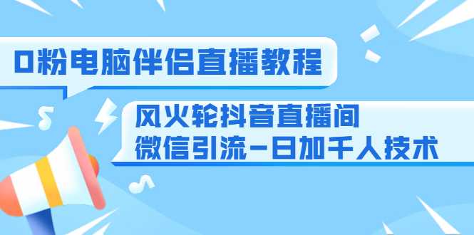 图片[1]-0粉电脑伴侣直播教程+风火轮抖音直播间微信引流-日加千人技术（两节视频）-清华无忧课程网