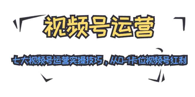 视频号运营：七大视频号运营实操技巧，从0-1卡位视频号红利-清华无忧课程网