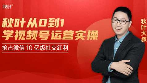 秋叶从0到1学视频号运营实操，抢占微信10亿级红利市场【完结-高清无水印】-清华无忧课程网
