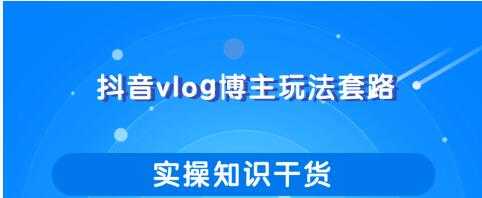 抖音vlog博主玩法套路详解，既能玩又能轻松赚钱的短视频玩法-清华无忧课程网