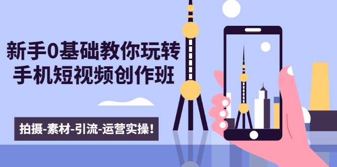 新手0基础教你玩转手机短视频创作班：拍摄-素材-引流-运营实操！-清华无忧课程网