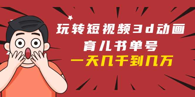 玩转短视频3D动画育儿书单号：实战操作一天几千，好的时候一天几万收益-清华无忧课程网