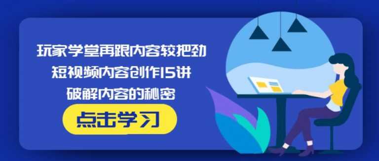 玩家学堂再跟内容较把劲·短视频内容创作15讲,破解内容的秘密-清华无忧课程网