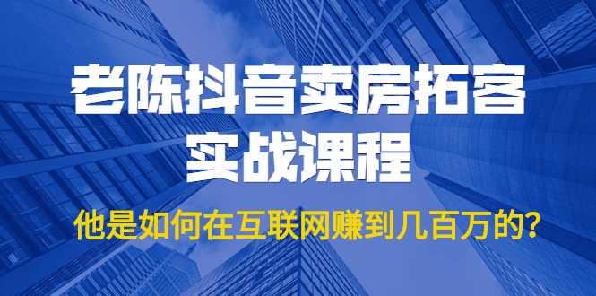 老陈抖音卖房拓客实战课程，他是如何在互联网赚到几百万的？价值1999元-清华无忧课程网
