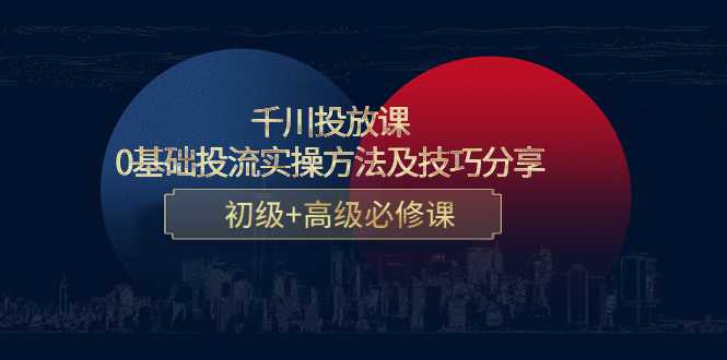 千川投放课：0基础投流实操方法及技巧分享，初级+高级必修课-清华无忧课程网