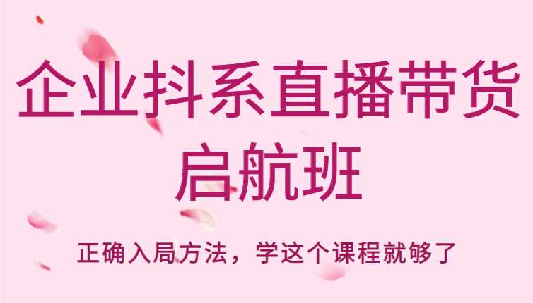 企业抖系直播带货启航班，正确入局方法，学这个课程就够了-清华无忧课程网