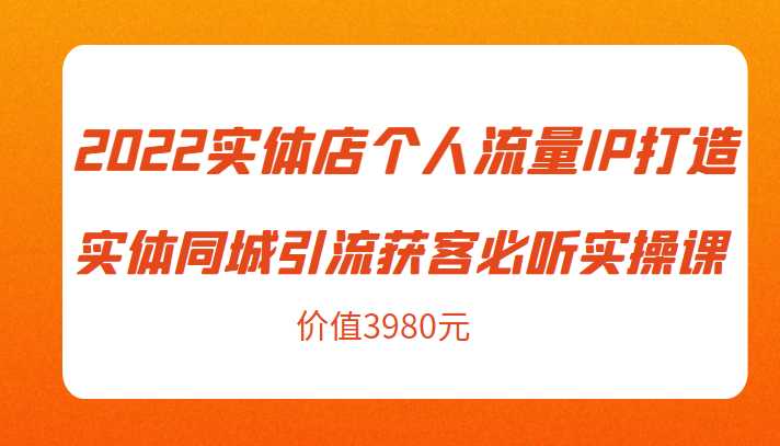 2022实体店个人流量IP打造实体同城引流获客必听实操课，61节完整版（价值3980元）-清华无忧课程网