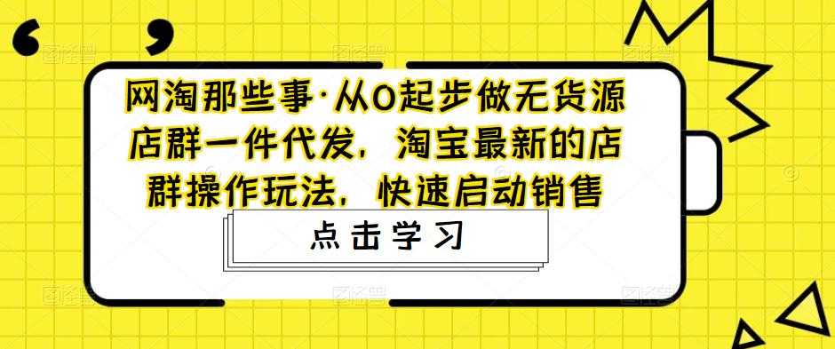 图片[1]-网淘那些事·从0起步做无货源店群一件代发，淘宝最新的店群操作玩法，快速启动销售-清华无忧课程网