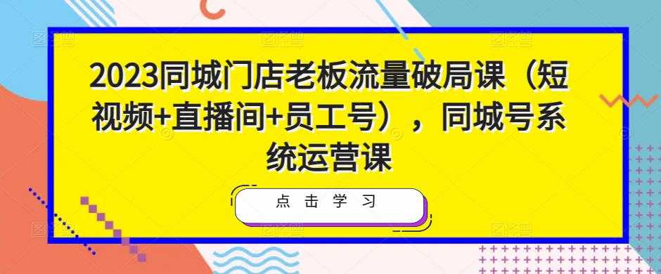2023同城门店老板流量破局课（短视频+直播间+员工号），同城号系统运营课-清华无忧课程网