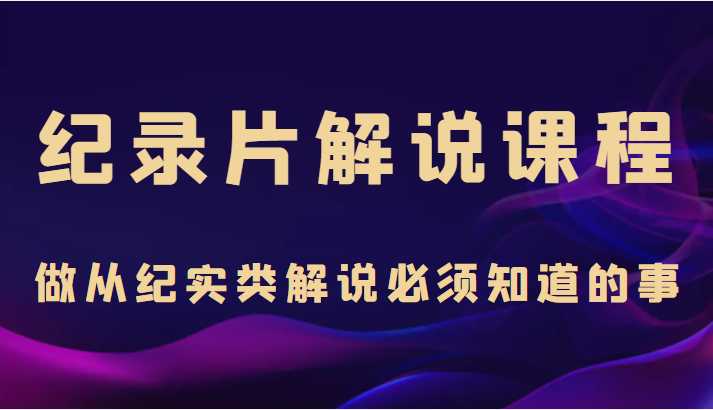 纪录片解说课程，做从纪实类解说必须知道的事（价值499元）-清华无忧课程网