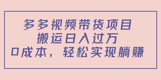 多多视频带货项目，搬运日入过万，0成本，轻松实现躺赚（教程+软件）-清华无忧课程网