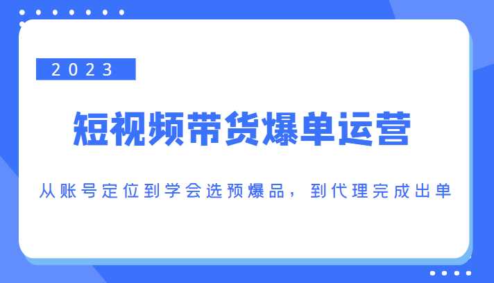 2023短视频带货爆单运营，从账号定位到学会选预爆品，到代理完成出单（价值1250元）-清华无忧课程网