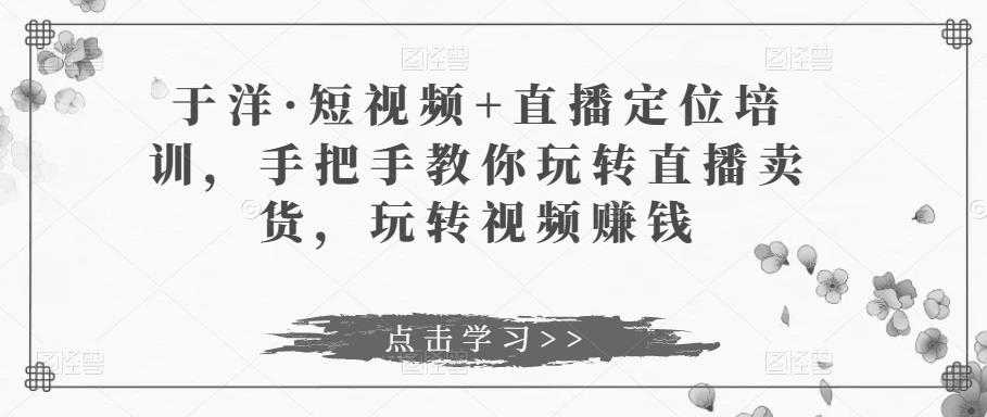 图片[1]-于洋·短视频+直播定位培训，手把手教你玩转直播卖货，玩转视频赚钱-清华无忧课程网