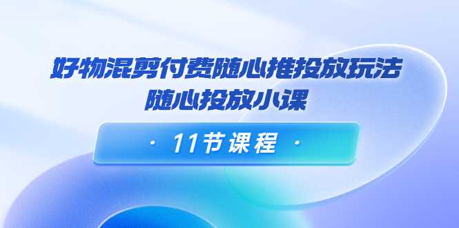 图片[1]-好物混剪付费随心推投放玩法，随心投放小课（11节课程）-清华无忧课程网