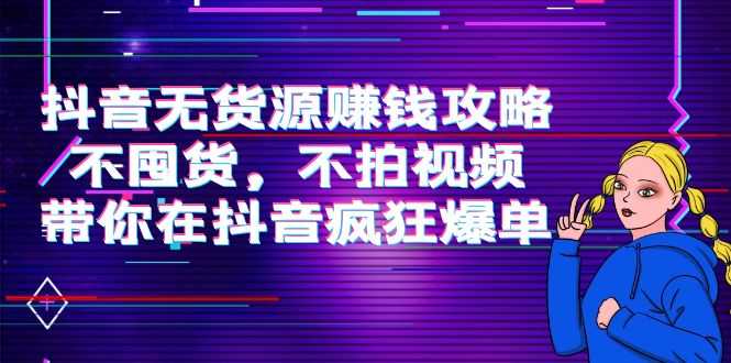 图片[1]-抖音无货源赚钱攻略，不囤货，不拍视频，带你在抖音疯狂爆单-清华无忧课程网