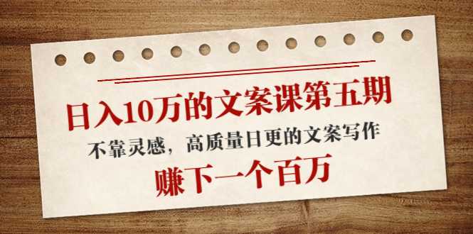 图片[1]-日入10万的文案课第五期， 不靠灵感，高质量日更的文案写作，赚下一个百万-清华无忧课程网