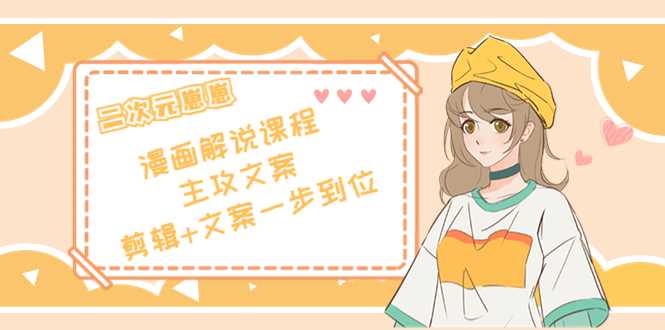 二次元·漫画解说课程——主攻文案，剪辑+文案一步到位（价值599元）-清华无忧课程网