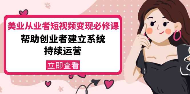 美业从业者短视频变现必修课：帮助创业者建立系统持续运营-价值3990元-清华无忧课程网