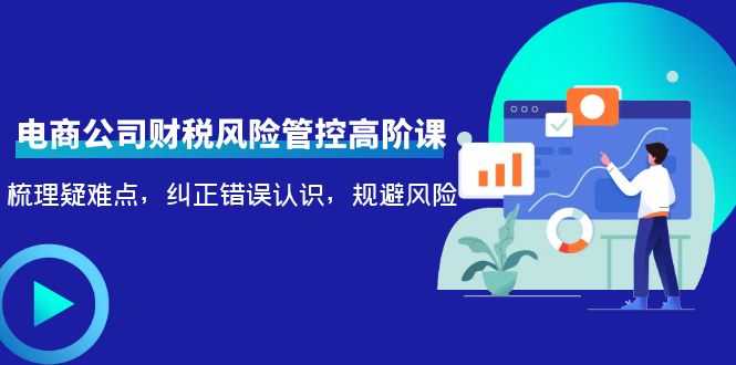 电商公司财税风险管控高阶课，梳理疑难点，纠正错误认识，规避风险-清华无忧课程网